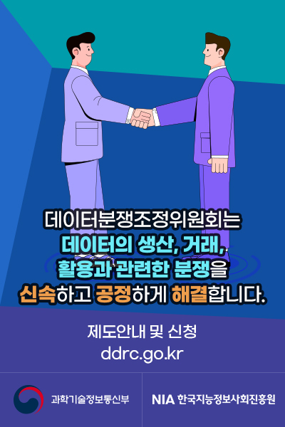 데이터분쟁조정위원회는 데이터의 생산,거래,활용과 관련한 분쟁을 신속하고 공정하게 해결합니다. 제도안내 및 신청 ddrc.go.kr 과학기술정보통신부 NIA 한국지능정보사회진흥원